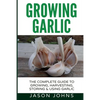 Growing Garlic - A Complete Guide to Growing, Harvesting & Using Garlic - Paperback