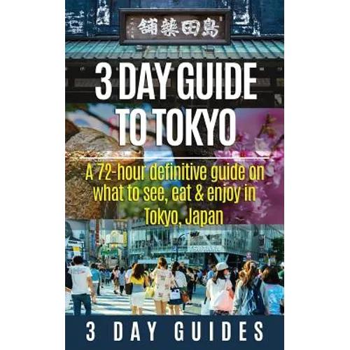 3 Day Guide to Tokyo: A 72-hour Definitive Guide on What to See, Eat and Enjoy in Tokyo, Japan - Paperback
