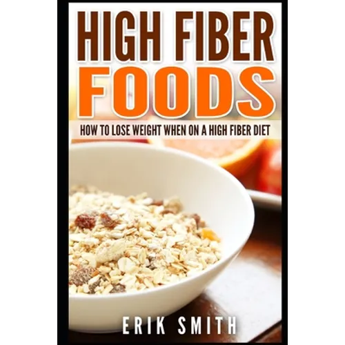 High Fiber Foods: How To Lose Weight When On A High Fiber Diet - Paperback