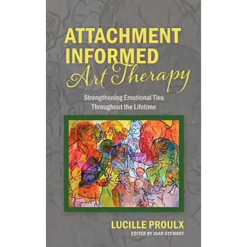 Attachment Informed Art Therapy: Strengthening Emotional Ties Throughout the Lifetime - Hardcover