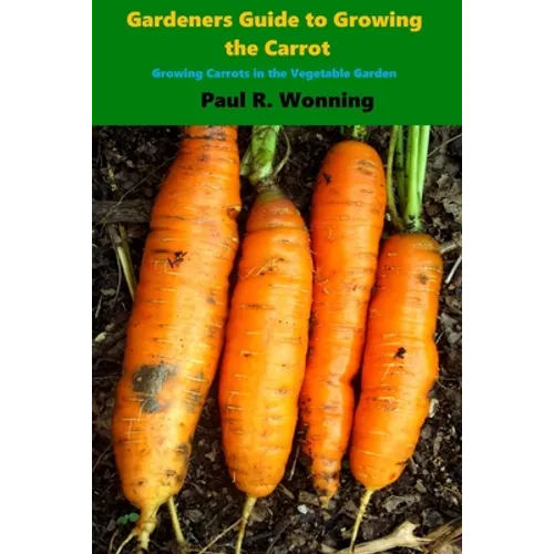 Gardener's Guide to Growing the Carrot: Growing Carrots in the Vegetable Garden - Paperback