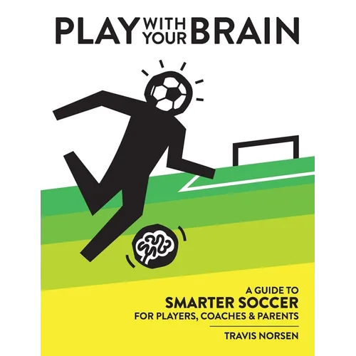 Play With Your Brain: A Guide to Smarter Soccer for Players, Coaches, and Parents - Hardcover