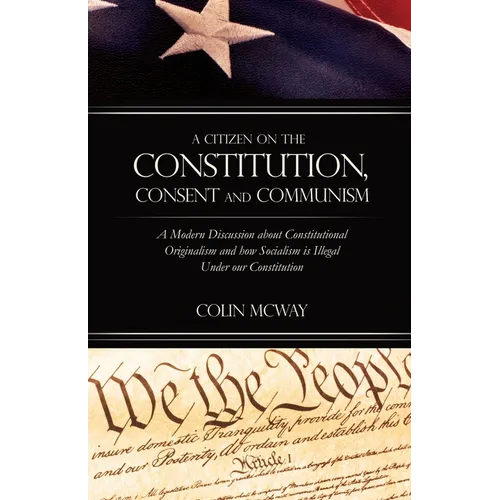 A Citizen on The Constitution, Consent and Communism: A Modern Discussion about Constitutional Originalism and how Socialism is Illegal Under our Cons - Paperback