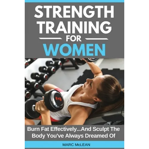Strength Training For Women: Burn Fat Effectively...And Sculpt The Body You've Always Dreamed Of - Paperback