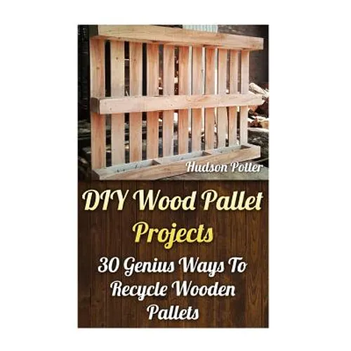 DIY Wood Pallet Projects: 30 Genius Ways To Recycle Wooden Pallets - Paperback