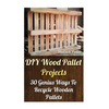 DIY Wood Pallet Projects: 30 Genius Ways To Recycle Wooden Pallets - Paperback