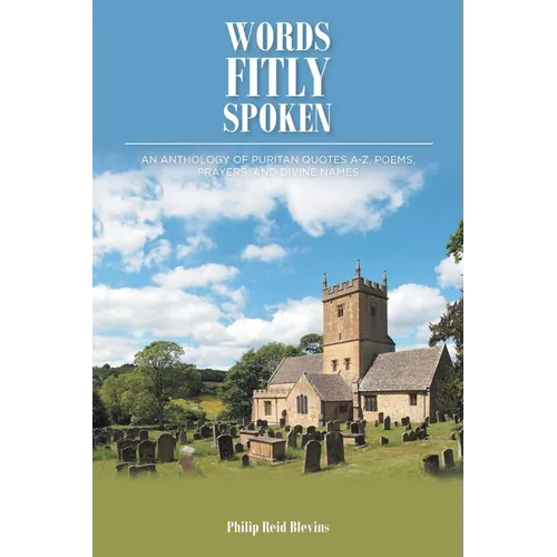 Words Fitly Spoken: An Anthology of Puritan Quotes A-Z, Poems, Prayers, and Divine Names - Paperback