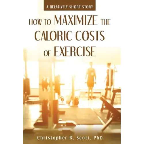 How to Maximize the Caloric Costs of Exercise: A Relatively Short Story - Hardcover