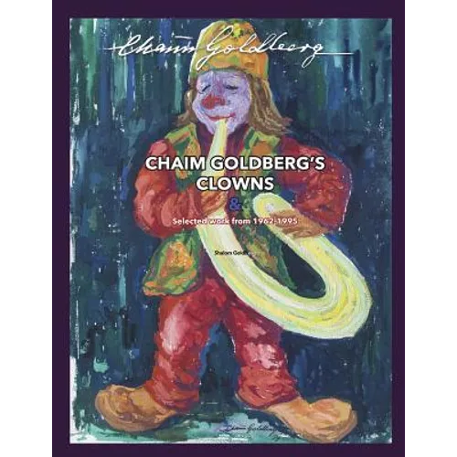 CHAIM GOLDBERG'S CLOWNS & Select Work 1962-1995: Exploring the diversity of a 20th century art genius. - Paperback