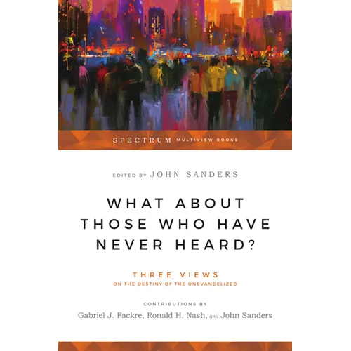 What About Those Who Have Never Heard?: Three Views on the Destiny of the Unevangelized - Paperback