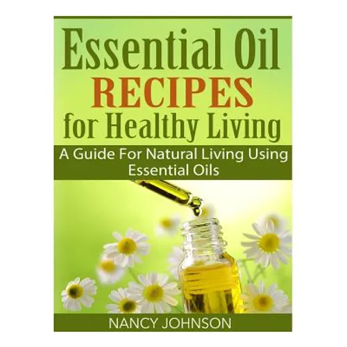 Essential Oil Recipes For Healthy Living: A Guide For Natural Living Using Essential Oils - Paperback
