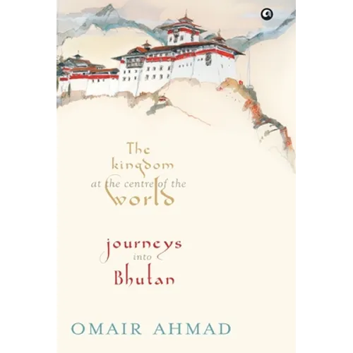 The Kingdom at the Centre of the World: Journeys into Bhutan - Hardcover