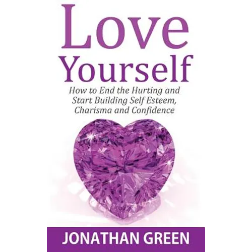Love Yourself: How to End the Hurting and Start Building Self Esteem, Charisma and Confidence - Hardcover