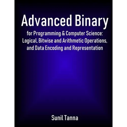 Advanced Binary for Programming & Computer Science: Logical, Bitwise and Arithmetic Operations, and Data Encoding and Representation - Paperback