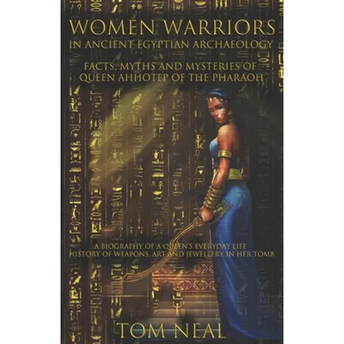 Women Warriors in Ancient Egyptian Archaeology: Facts, Myths and Mysteries of Queen Ahhotep of the Pharaoh: A Biography of a Queens Everyday Life + Hi - Paperback