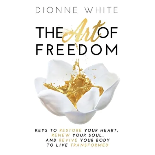 The Art of Freedom: Keys to Restore Your Heart, Renew Your Soul, and Revive Your Body to Live Transformed. - Hardcover