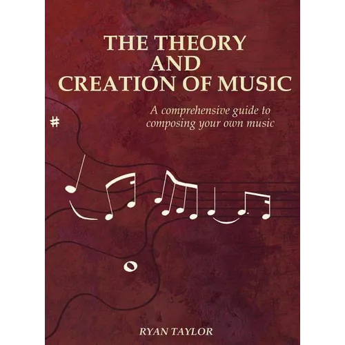 The Theory and Creation of Music: A Comprehensive Guide to Composing Your Own Music - Hardcover