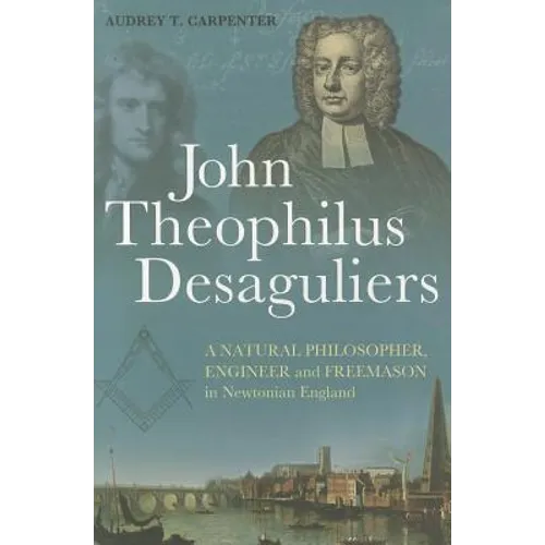 John Theophilus Desaguliers: A Natural Philosopher, Engineer and Freemason in Newtonian England - Paperback
