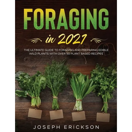 Foraging in 2021: The Ultimate Guide to Foraging and Preparing Edible Wild Plants With Over 50 Plant Based Recipes - Paperback