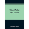 Things mother used to make: a collection of old time recipes, some nearly one hundred years old and never published before - Paperback