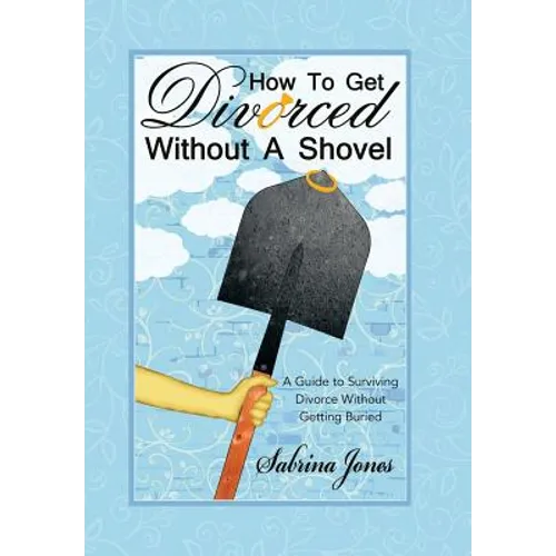 How to Get Divorced without a Shovel: A Guide to Surviving Divorce Without Getting Buried - Hardcover
