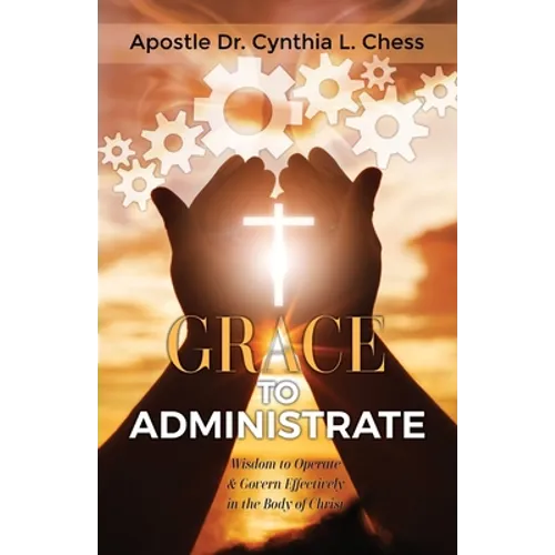 Grace to Administrate: Wisdom to Operate & Govern Effectively in the Body of Christ - Paperback