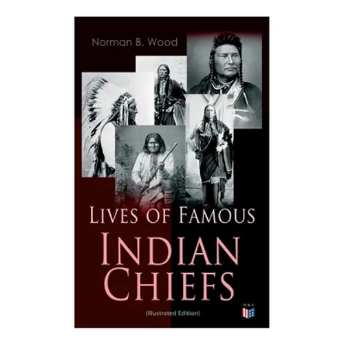 Lives of Famous Indian Chiefs (Illustrated Edition): From Cofachiqui, the Indian Princess and Powhatan - to Chief Joseph and Geronimo - Paperback