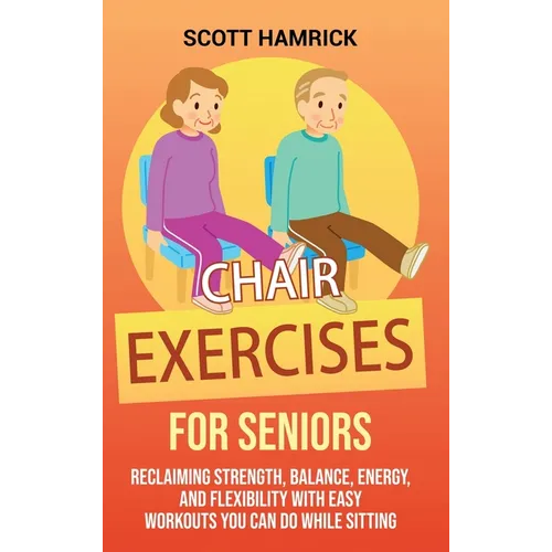 Chair Exercises for Seniors: Reclaiming Strength, Balance, Energy, and Flexibility with Easy Workouts You Can Do While Sitting - Hardcover