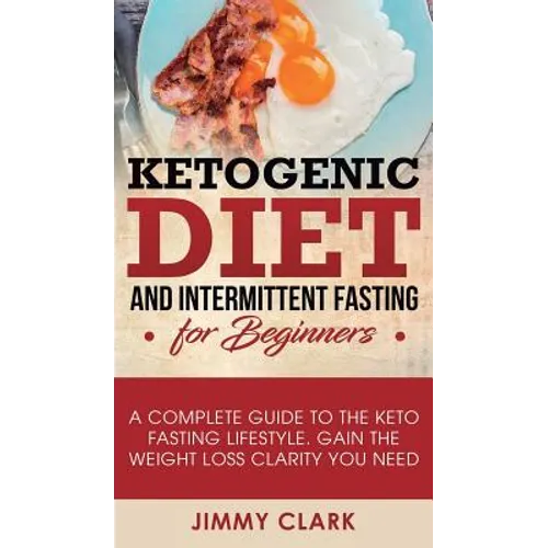 Ketogenic Diet and Intermittent Fasting for Beginners: A Complete Guide to the Keto Fasting Lifestyle Gain the Weight Loss Clarity You Need - Hardcover