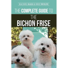 The Complete Guide to the Bichon Frise: Finding, Raising, Feeding, Training, Socializing, and Loving Your New Bichon Puppy - Paperback