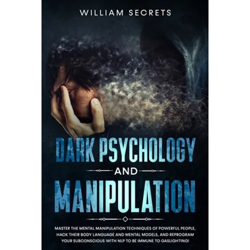 Dark Psychology And Manipulation: Master The Mental Manipulation Techniques Of Powerful People, Hack Their Body Language And Mental Models, And Reprog - Paperback