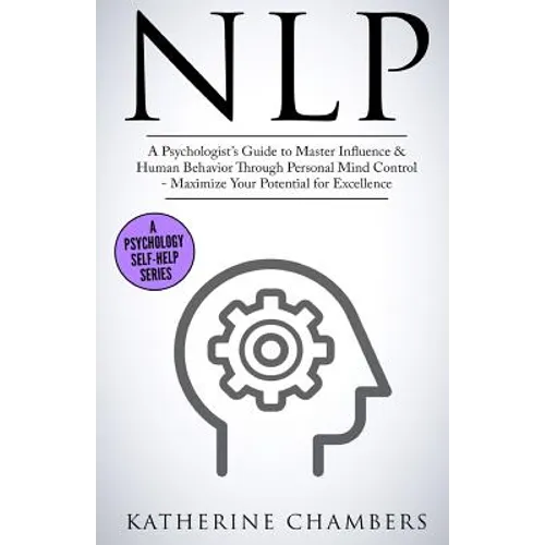 Nlp: A Psychologist's Guide to Master Influence & Human Behavior Through Personal Mind Control - Maximize Your Potential for Excellence - Paperback