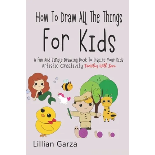How To Draw All The Things For Kids: A Fun and Simple Drawing Book to Inspire Your Kids' Artistic Creativity Families Will Love - Paperback