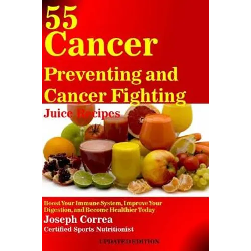 55 Cancer Preventing and Cancer Fighting Juice Recipes: Boost Your Immune System, Improve Your Digestion, and Become Healthier Today - Paperback