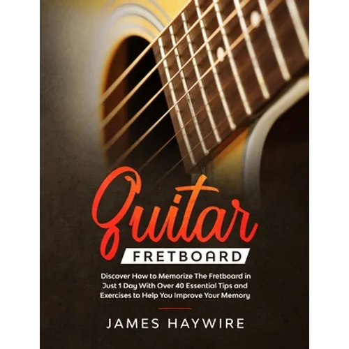 Guitar Fretboard: Discover How to Memorize The Fretboard in Just 1 Day With Over 40 Essential Tips and Exercises to Help You Improve Your Memory - Paperback