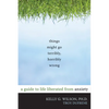 Things Might Go Terribly, Horribly Wrong: A Guide to Life Liberated from Anxiety - Paperback
