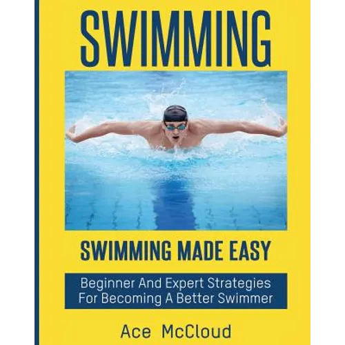 Swimming: Swimming Made Easy: Beginner and Expert Strategies For Becoming A Better Swimmer - Paperback