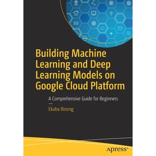 Building Machine Learning and Deep Learning Models on Google Cloud Platform: A Comprehensive Guide for Beginners - Paperback