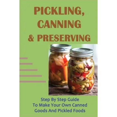 Pickling, Canning & Preserving: Step By Step Guide To Make Your Own Canned Goods And Pickled Foods: How To Create Canned Goods And Pickled Foods - Paperback