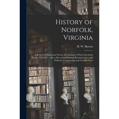 History of Norfolk, Virginia: a Review of Important Events and Incidents Which Occurred From 1736-1877: Also a Record of Personal Reminiscences and - Paperback