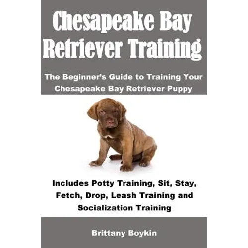 Chesapeake Bay Retriever Training: The Beginner's Guide to Training Your Chesapeake Bay Retriever Puppy: Includes Potty Training, Sit, Stay, Fetch, Dr - Paperback
