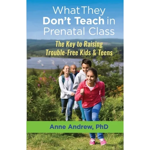 What They Don't Teach in Prenatal Class: The Key to Raising Trouble-Free Kids & Teens - Paperback
