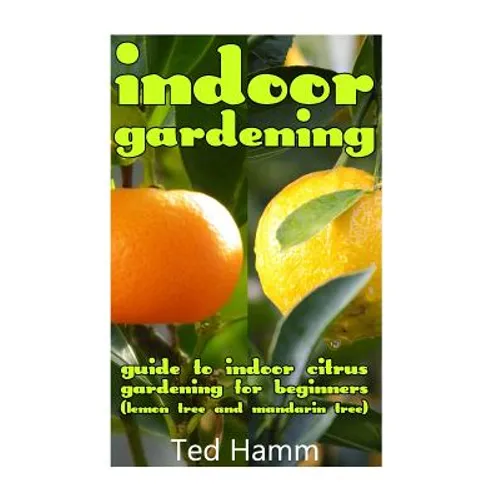 Indoor Gardening: Guide to Indoor Citrus Gardening For Beginners (Lemon Tree and Mandarin Tree) - Paperback