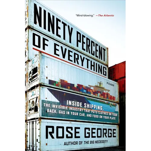 Ninety Percent of Everything: Inside Shipping, the Invisible Industry That Puts Clothes on Your Back, Gas in Your Car, and Food on Your Plate - Paperback