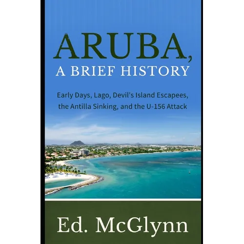 Aruba, A Brief History: Early Days, Lago, Devil's Island Escapees, The Antilla Sinking, and the U-156 Attack - Paperback