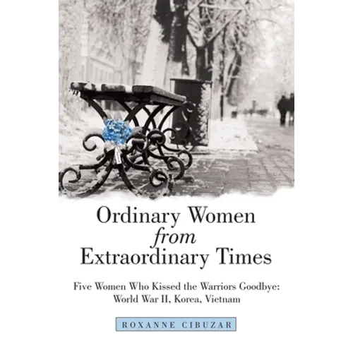 Ordinary Women from Extraordinary Times: Five Women Who Kissed the Warriors Goodbye: World War Ii, Korea, Vietnam - Paperback