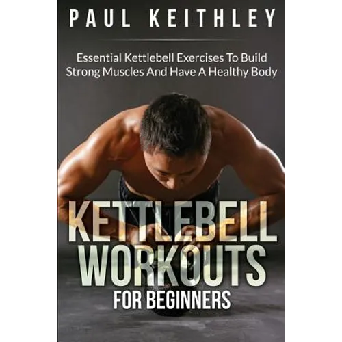 Kettlebell Workouts For Beginners: Essential Kettlebell Exercises to Build Strong Muscles and Have a Healthy Body - Paperback