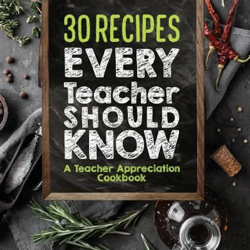 30 Recipes Every Teacher Should Know - A Teacher Appreciation Cookbook: Recipes That Take 30 Minutes Or Less for Teachers On The Go - Paperback