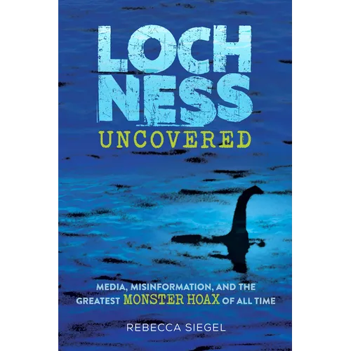 Loch Ness Uncovered: Media, Misinformation, and the Greatest Monster Hoax of All Time - Hardcover