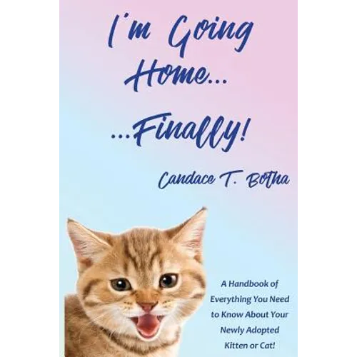 I'm Going Home...Finally!: A Handbook of Everything You Need to Know About Your Newly Adopted Kitten or Cat! - Paperback